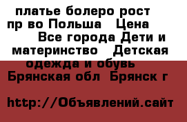 платье болеро рост110 пр-во Польша › Цена ­ 1 500 - Все города Дети и материнство » Детская одежда и обувь   . Брянская обл.,Брянск г.
